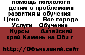 помощь психолога детям с проблемами развития и обучения › Цена ­ 1 000 - Все города Услуги » Обучение. Курсы   . Алтайский край,Камень-на-Оби г.